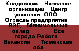 Кладовщик › Название организации ­ Центр упаковки, ООО › Отрасль предприятия ­ ВЭД › Минимальный оклад ­ 19 000 - Все города Работа » Вакансии   . Тюменская обл.